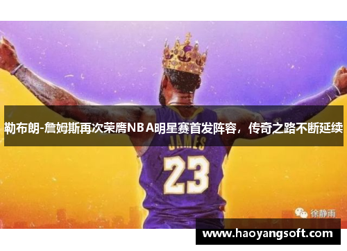勒布朗-詹姆斯再次荣膺NBA明星赛首发阵容，传奇之路不断延续