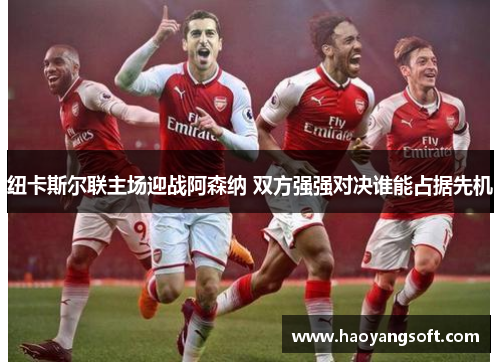 纽卡斯尔联主场迎战阿森纳 双方强强对决谁能占据先机
