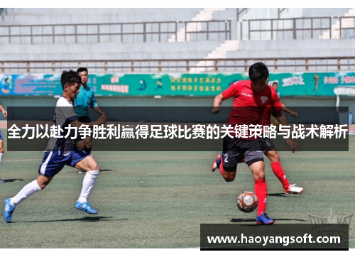 全力以赴力争胜利赢得足球比赛的关键策略与战术解析