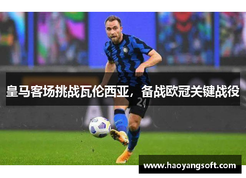 皇马客场挑战瓦伦西亚，备战欧冠关键战役