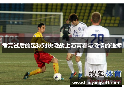 考完试后的足球对决激战上演青春与激情的碰撞