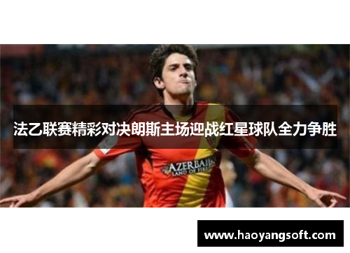 法乙联赛精彩对决朗斯主场迎战红星球队全力争胜