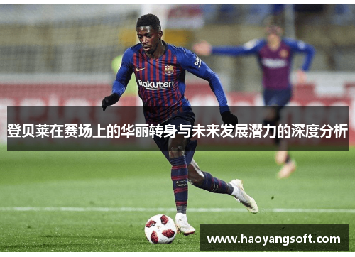 登贝莱在赛场上的华丽转身与未来发展潜力的深度分析