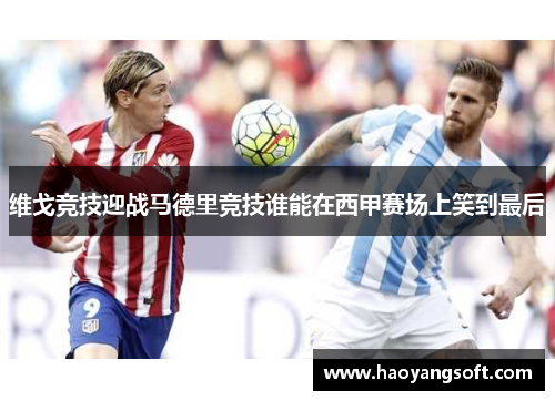 维戈竞技迎战马德里竞技谁能在西甲赛场上笑到最后
