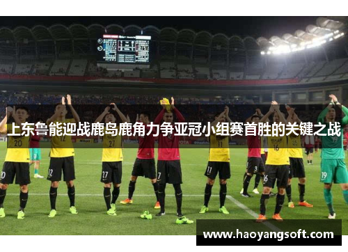 上东鲁能迎战鹿岛鹿角力争亚冠小组赛首胜的关键之战