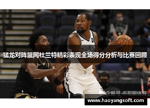 猛龙对阵篮网杜兰特精彩表现全场得分分析与比赛回顾