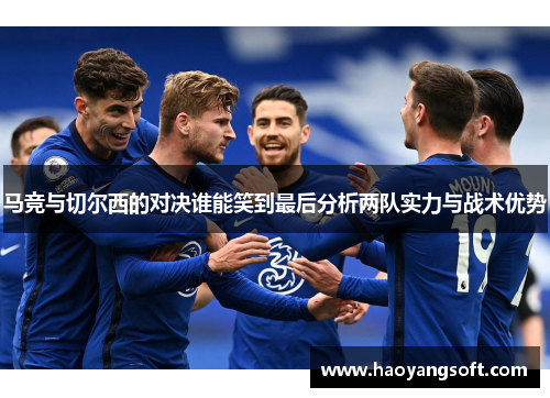 马竞与切尔西的对决谁能笑到最后分析两队实力与战术优势