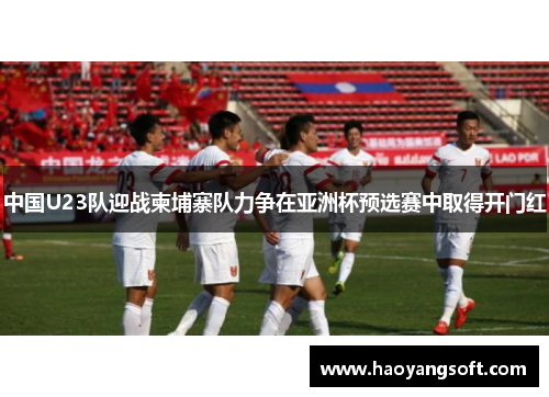 中国U23队迎战柬埔寨队力争在亚洲杯预选赛中取得开门红