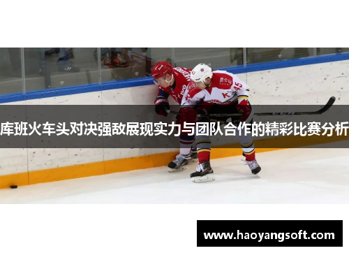 库班火车头对决强敌展现实力与团队合作的精彩比赛分析